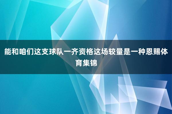 能和咱们这支球队一齐资格这场较量是一种恩赐体育集锦