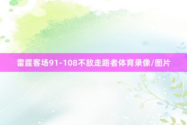 雷霆客场91-108不敌走路者体育录像/图片