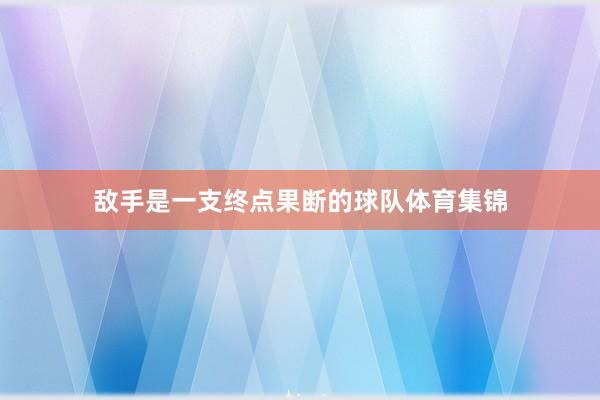敌手是一支终点果断的球队体育集锦