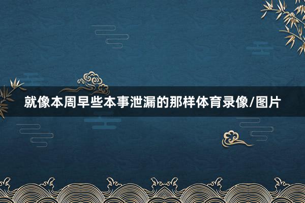 就像本周早些本事泄漏的那样体育录像/图片