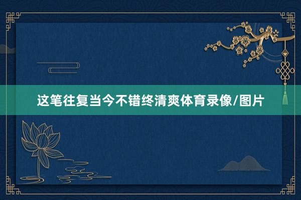 这笔往复当今不错终清爽体育录像/图片