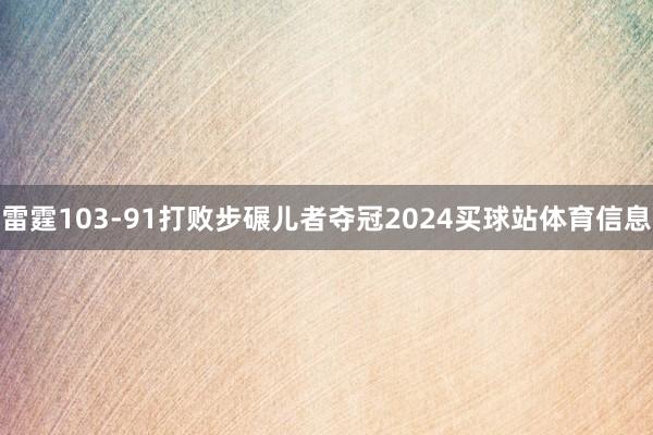 雷霆103-91打败步碾儿者夺冠2024买球站体育信息