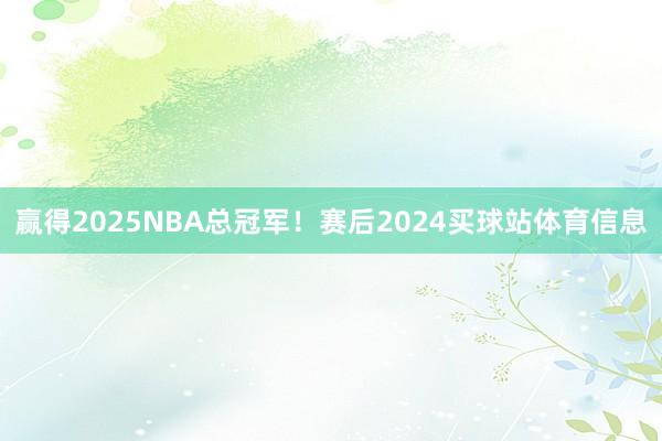 赢得2025NBA总冠军！赛后2024买球站体育信息