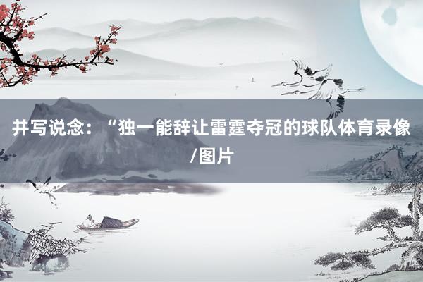 并写说念：“独一能辞让雷霆夺冠的球队体育录像/图片