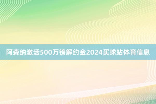 阿森纳激活500万镑解约金2024买球站体育信息