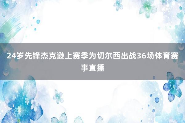 24岁先锋杰克逊上赛季为切尔西出战36场体育赛事直播