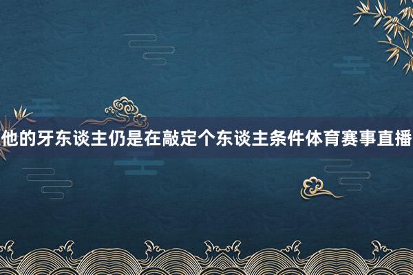 他的牙东谈主仍是在敲定个东谈主条件体育赛事直播