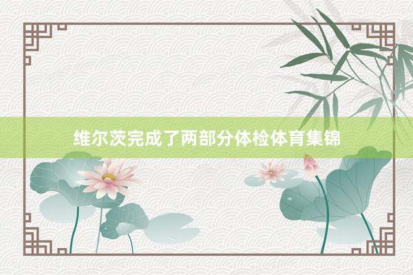 维尔茨完成了两部分体检体育集锦