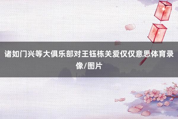 诸如门兴等大俱乐部对王钰栋关爱仅仅意思体育录像/图片