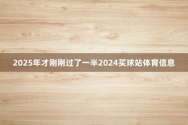 2025年才刚刚过了一半2024买球站体育信息