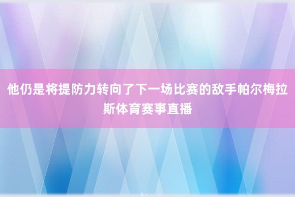 他仍是将提防力转向了下一场比赛的敌手帕尔梅拉斯体育赛事直播