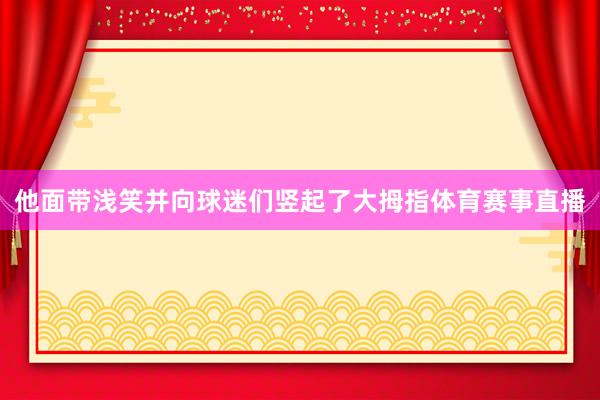 他面带浅笑并向球迷们竖起了大拇指体育赛事直播