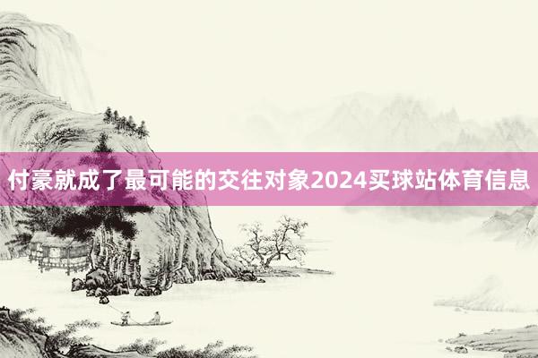 付豪就成了最可能的交往对象2024买球站体育信息