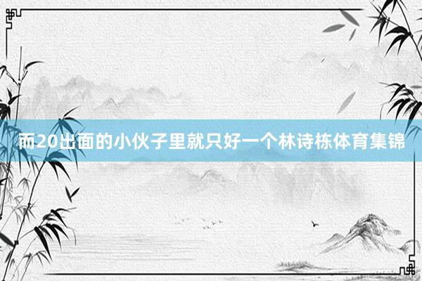 而20出面的小伙子里就只好一个林诗栋体育集锦