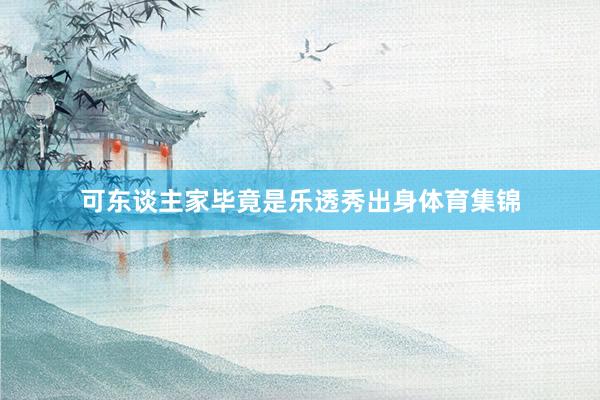 可东谈主家毕竟是乐透秀出身体育集锦