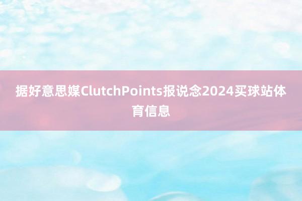 据好意思媒ClutchPoints报说念2024买球站体育信息