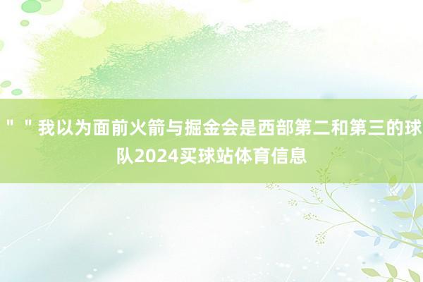 ＂＂我以为面前火箭与掘金会是西部第二和第三的球队2024买球站体育信息