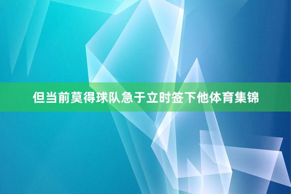 但当前莫得球队急于立时签下他体育集锦