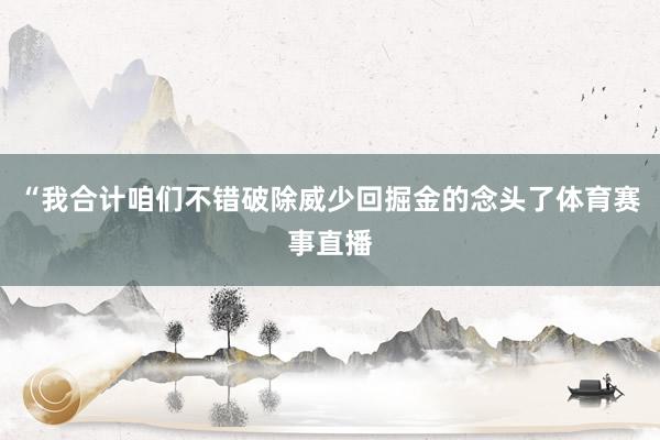 “我合计咱们不错破除威少回掘金的念头了体育赛事直播