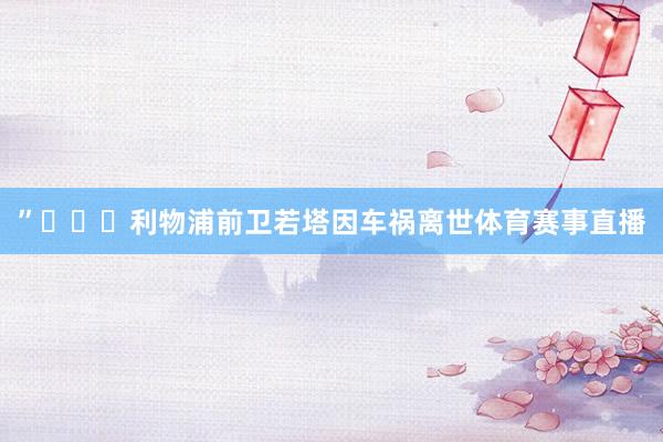 ”			利物浦前卫若塔因车祸离世体育赛事直播