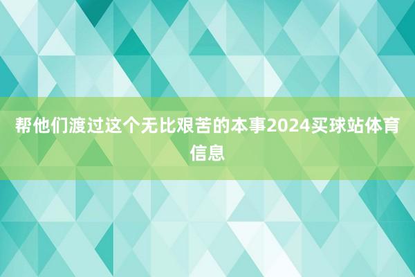 帮他们渡过这个无比艰苦的本事2024买球站体育信息