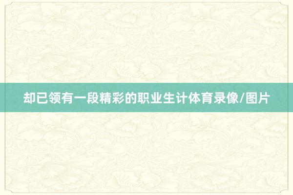 却已领有一段精彩的职业生计体育录像/图片