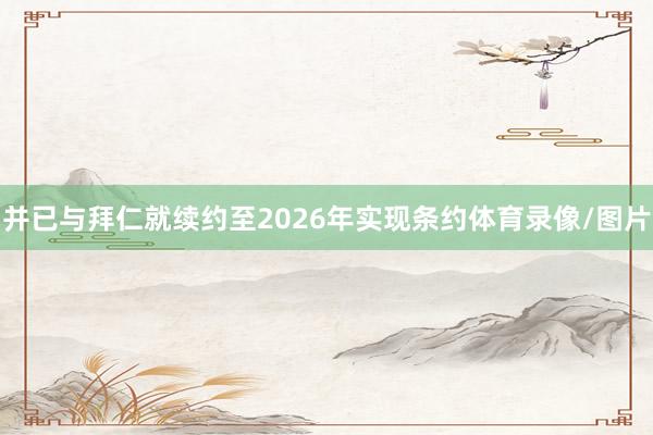 并已与拜仁就续约至2026年实现条约体育录像/图片