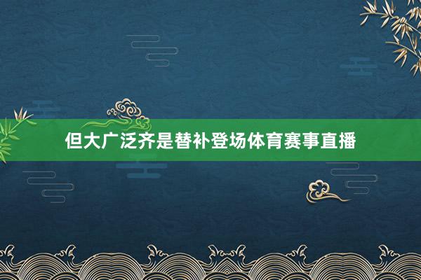 但大广泛齐是替补登场体育赛事直播
