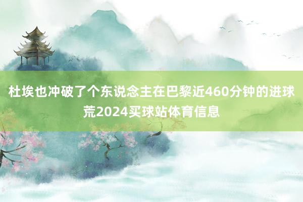 杜埃也冲破了个东说念主在巴黎近460分钟的进球荒2024买球站体育信息