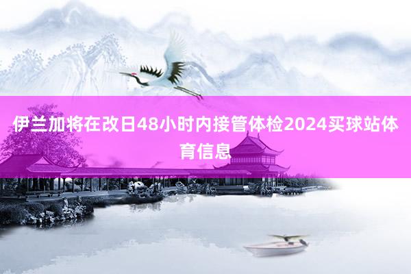 伊兰加将在改日48小时内接管体检2024买球站体育信息