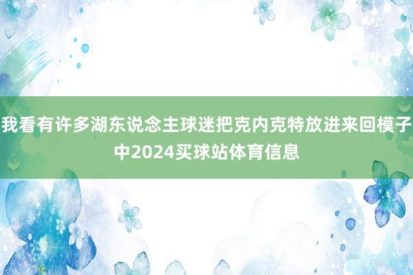 我看有许多湖东说念主球迷把克内克特放进来回模子中2024买球站体育信息