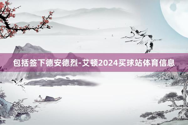 包括签下德安德烈-艾顿2024买球站体育信息
