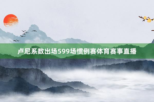 卢尼系数出场599场惯例赛体育赛事直播