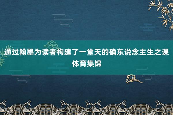 通过翰墨为读者构建了一堂天的确东说念主生之课体育集锦