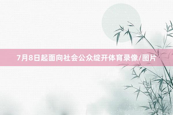 7月8日起面向社会公众绽开体育录像/图片