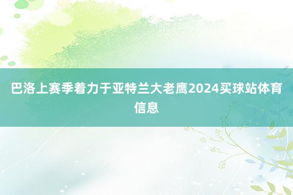 巴洛上赛季着力于亚特兰大老鹰2024买球站体育信息