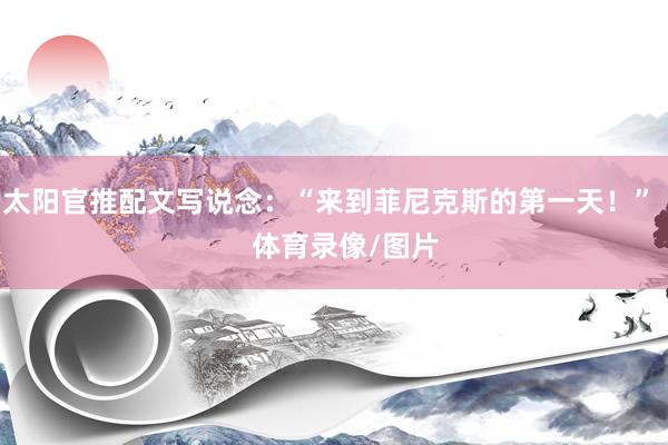 太阳官推配文写说念：“来到菲尼克斯的第一天！”    体育录像/图片