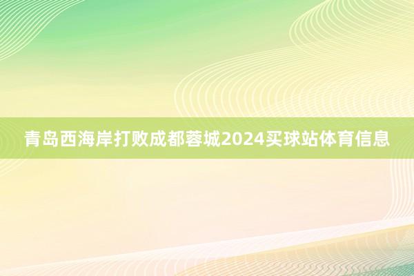 青岛西海岸打败成都蓉城2024买球站体育信息