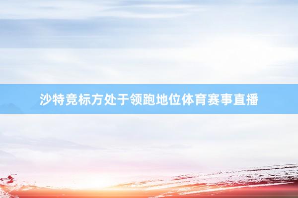 沙特竞标方处于领跑地位体育赛事直播