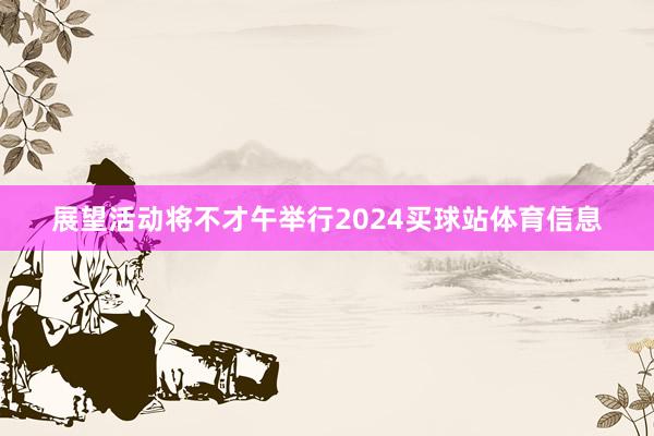 展望活动将不才午举行2024买球站体育信息
