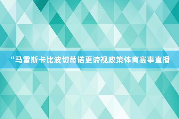 “马雷斯卡比波切蒂诺更谛视政策体育赛事直播