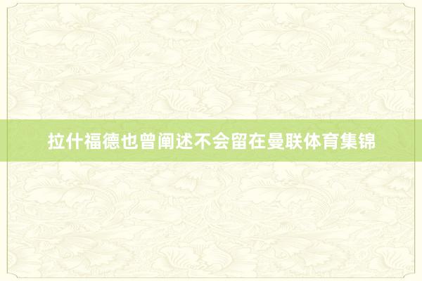 拉什福德也曾阐述不会留在曼联体育集锦