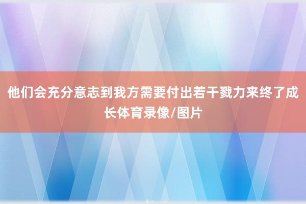 他们会充分意志到我方需要付出若干戮力来终了成长体育录像/图片