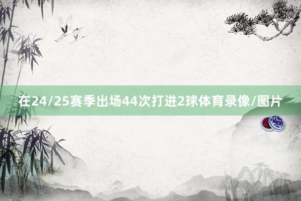 在24/25赛季出场44次打进2球体育录像/图片