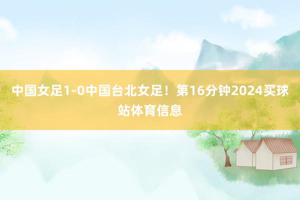 中国女足1-0中国台北女足！第16分钟2024买球站体育信息