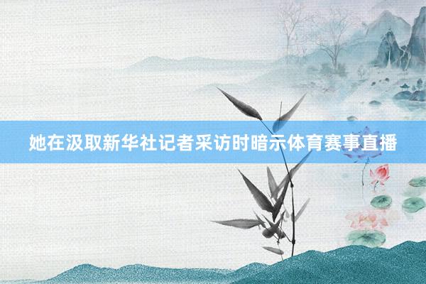 她在汲取新华社记者采访时暗示体育赛事直播