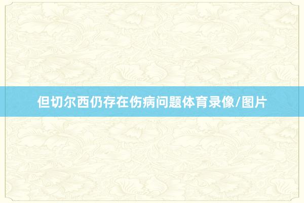 但切尔西仍存在伤病问题体育录像/图片
