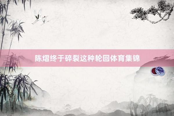 陈熠终于碎裂这种轮回体育集锦