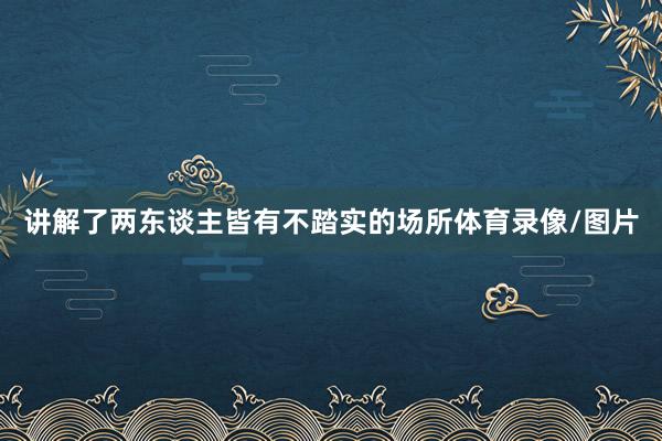 讲解了两东谈主皆有不踏实的场所体育录像/图片
