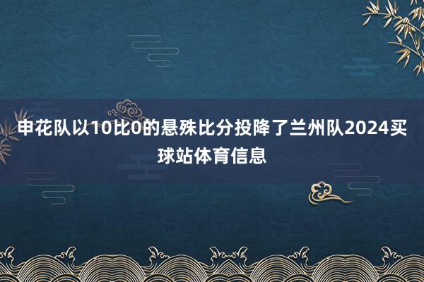 申花队以10比0的悬殊比分投降了兰州队2024买球站体育信息
